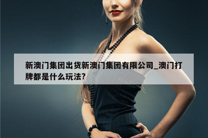 新澳门集团出货新澳门集团有限公司_澳门打牌都是什么玩法?